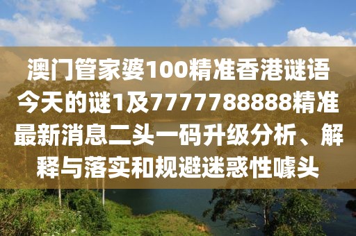 澳門(mén)管家婆100精準(zhǔn)香港謎語(yǔ)今天的謎1及7777788888精準(zhǔn)最新消息二頭一碼升級(jí)分析、解釋與落實(shí)和規(guī)避迷惑性噱頭