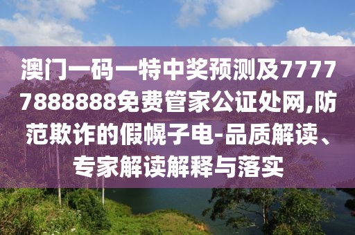 澳門一碼一特中獎預測及77777888888免費管家公證處網,防范欺詐的假幌子電-品質解讀、專家解讀解釋與落實