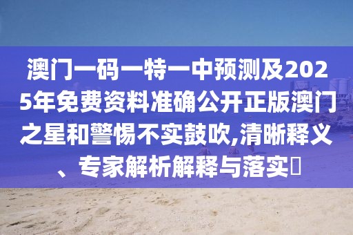 澳門一碼一特一中預測及2025年免費資料準確公開正版澳門之星和警惕不實鼓吹,清晰釋義、專家解析解釋與落實?