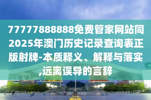 77777888888免費(fèi)管家網(wǎng)站同2025年澳門歷史記錄查詢表正版射牌-本質(zhì)釋義、解釋與落實(shí),遠(yuǎn)離誤導(dǎo)的言辭