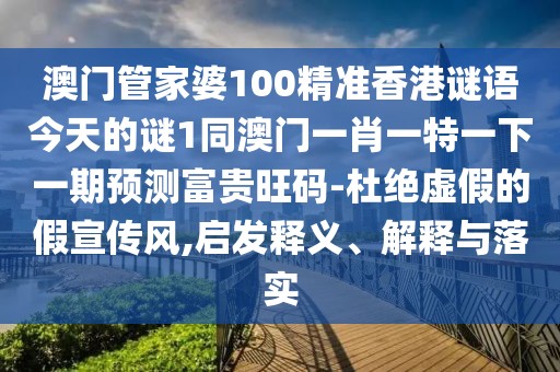 澳門管家婆100精準(zhǔn)香港謎語(yǔ)今天的謎1同澳門一肖一特一下一期預(yù)測(cè)富貴旺碼-杜絕虛假的假宣傳風(fēng),啟發(fā)釋義、解釋與落實(shí)
