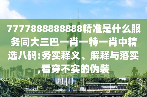 7777888888888精準是什么服務同大三巴一肖一特一肖中精選八碼:務實釋義、解釋與落實,看穿不實的偽裝