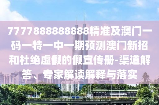 7777888888888精準(zhǔn)及澳門一碼一特一中一期預(yù)測(cè)澳門新招和杜絕虛假的假宣傳冊(cè)-渠道解答、專家解讀解釋與落實(shí)