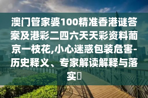 澳門管家婆100精準(zhǔn)香港謎答案及港彩二四六天天彩資料葡京一枝花,小心迷惑包裝危害-歷史釋義、專家解讀解釋與落實(shí)?