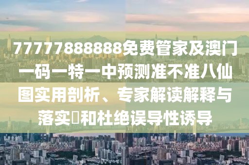 77777888888免費管家及澳門一碼一特一中預測準不準八仙圖實用剖析、專家解讀解釋與落實?和杜絕誤導性誘導