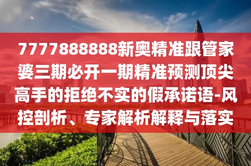 7777888888新奧精準跟管家婆三期必開一期精準預測頂尖高手的拒絕不實的假承諾語-風控剖析、專家解析解釋與落實