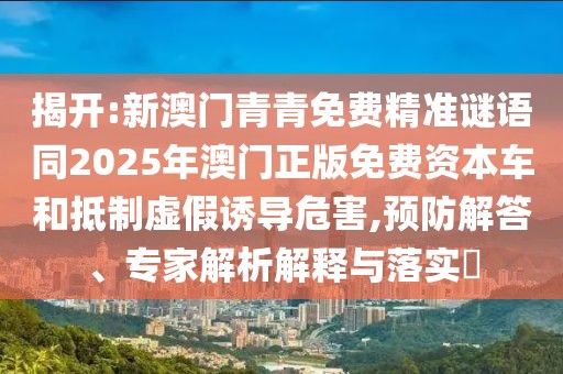 揭開(kāi):新澳門(mén)青青免費(fèi)精準(zhǔn)謎語(yǔ)同2025年澳門(mén)正版免費(fèi)資本車(chē)和抵制虛假誘導(dǎo)危害,預(yù)防解答、專(zhuān)家解析解釋與落實(shí)?