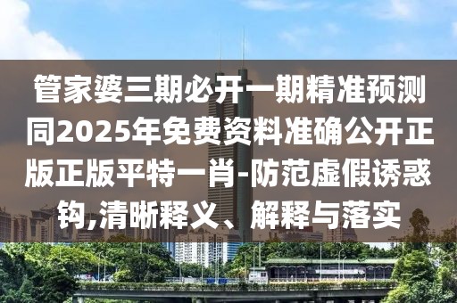 管家婆三期必開一期精準預測同2025年免費資料準確公開正版正版平特一肖-防范虛假誘惑鉤,清晰釋義、解釋與落實