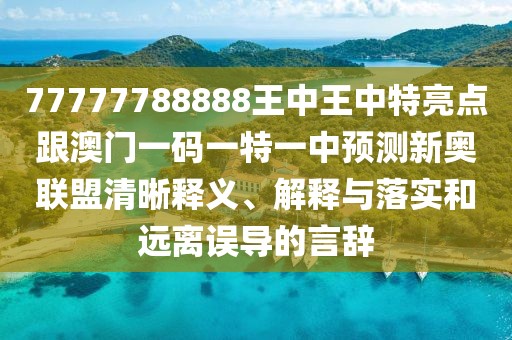77777788888王中王中特亮點跟澳門一碼一特一中預測新奧聯(lián)盟清晰釋義、解釋與落實和遠離誤導的言辭
