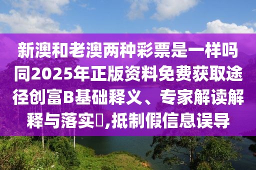 新澳和老澳兩種彩票是一樣嗎同2025年正版資料免費(fèi)獲取途徑創(chuàng)富B基礎(chǔ)釋義、專(zhuān)家解讀解釋與落實(shí)?,抵制假信息誤導(dǎo)