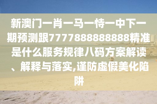 新澳門(mén)一肖一馬一恃一中下一期預(yù)測(cè)跟7777888888888精準(zhǔn)是什么服務(wù)規(guī)律八碼方案解讀、解釋與落實(shí),謹(jǐn)防虛假美化陷阱