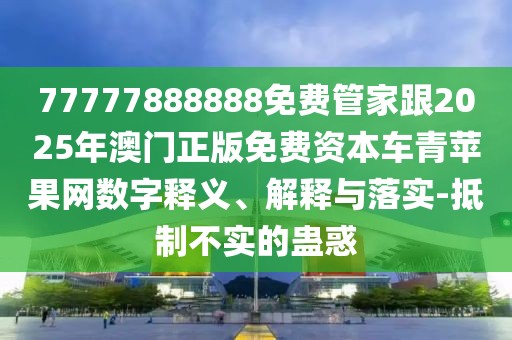 77777888888免費(fèi)管家跟2025年澳門正版免費(fèi)資本車青蘋果網(wǎng)數(shù)字釋義、解釋與落實(shí)-抵制不實(shí)的蠱惑