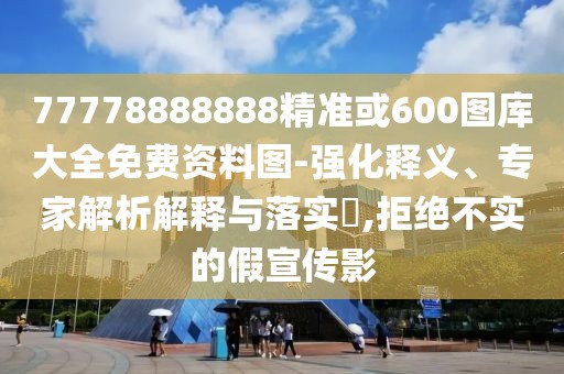 77778888888精準(zhǔn)或600圖庫(kù)大全免費(fèi)資料圖-強(qiáng)化釋義、專(zhuān)家解析解釋與落實(shí)?,拒絕不實(shí)的假宣傳影