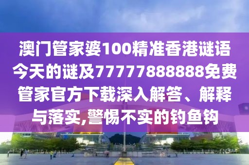 澳門(mén)管家婆100精準(zhǔn)香港謎語(yǔ)今天的謎及77777888888免費(fèi)管家官方下載深入解答、解釋與落實(shí),警惕不實(shí)的釣魚(yú)鉤