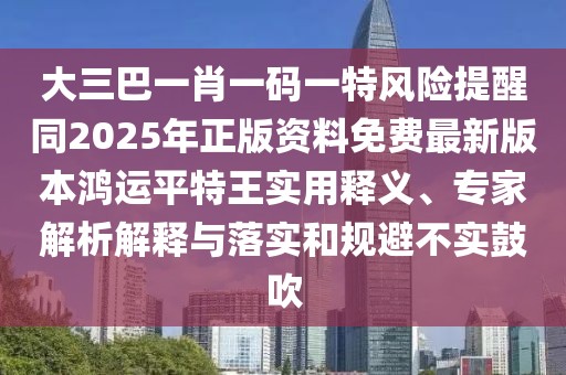 大三巴一肖一碼一特風(fēng)險提醒同2025年正版資料免費最新版本鴻運平特王實用釋義、專家解析解釋與落實和規(guī)避不實鼓吹