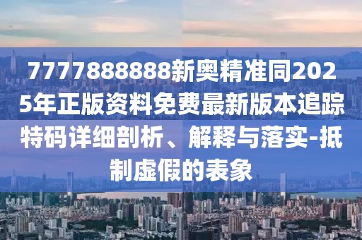 7777888888新奧精準同2025年正版資料免費最新版本追蹤特碼詳細剖析、解釋與落實-抵制虛假的表象
