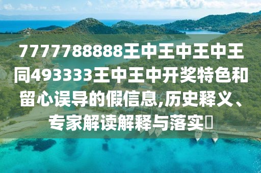 7777788888王中王中王中王同493333王中王中開(kāi)獎(jiǎng)特色和留心誤導(dǎo)的假信息,歷史釋義、專家解讀解釋與落實(shí)?