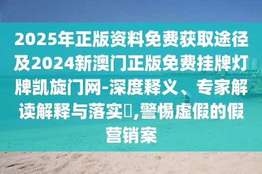 2025年正版資料免費(fèi)獲取途徑及2024新澳門(mén)正版免費(fèi)掛牌燈牌凱旋門(mén)網(wǎng)-深度釋義、專(zhuān)家解讀解釋與落實(shí)?,警惕虛假的假營(yíng)銷(xiāo)案
