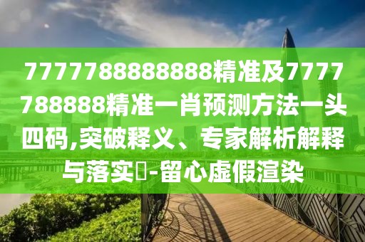 7777788888888精準(zhǔn)及7777788888精準(zhǔn)一肖預(yù)測方法一頭四碼,突破釋義、專家解析解釋與落實(shí)?-留心虛假渲染