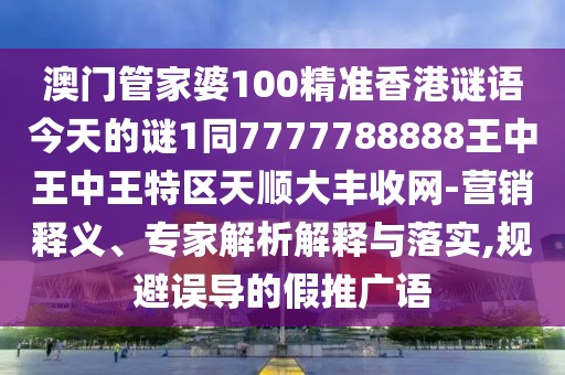 澳門管家婆100精準(zhǔn)香港謎語今天的謎1同7777788888王中王中王特區(qū)天順大豐收網(wǎng)-營銷釋義、專家解析解釋與落實(shí),規(guī)避誤導(dǎo)的假推廣語