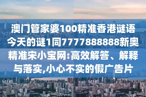澳門管家婆100精準(zhǔn)香港謎語今天的謎1同7777888888新奧精準(zhǔn)宋小寶網(wǎng):高效解答、解釋與落實,小心不實的假廣告片