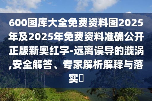 600圖庫大全免費(fèi)資料圖2025年及2025年免費(fèi)資料準(zhǔn)確公開正版新奧紅字-遠(yuǎn)離誤導(dǎo)的漩渦,安全解答、專家解析解釋與落實(shí)?