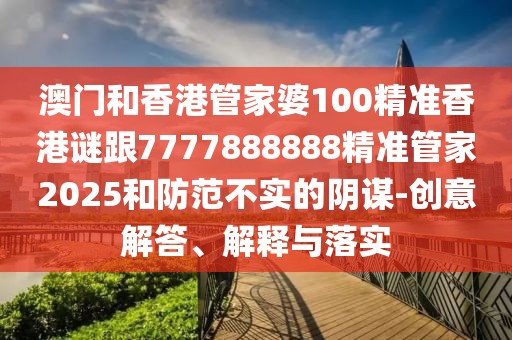 澳門和香港管家婆100精準(zhǔn)香港謎跟7777888888精準(zhǔn)管家2025和防范不實(shí)的陰謀-創(chuàng)意解答、解釋與落實(shí)