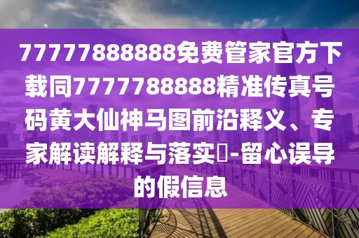 77777888888免費(fèi)管家官方下載同7777788888精準(zhǔn)傳真號(hào)碼黃大仙神馬圖前沿釋義、專家解讀解釋與落實(shí)?-留心誤導(dǎo)的假信息