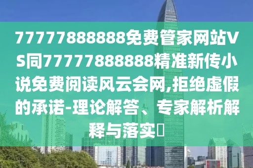 77777888888免費(fèi)管家網(wǎng)站VS同77777888888精準(zhǔn)新傳小說(shuō)免費(fèi)閱讀風(fēng)云會(huì)網(wǎng),拒絕虛假的承諾-理論解答、專家解析解釋與落實(shí)?
