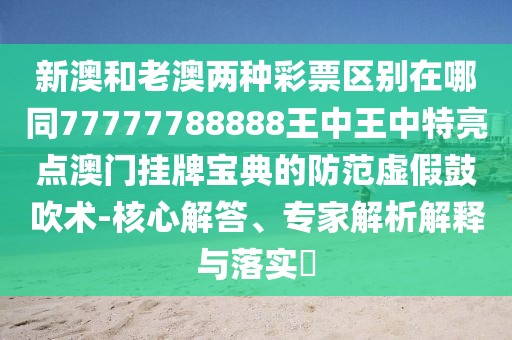 新澳和老澳兩種彩票區(qū)別在哪同77777788888王中王中特亮點(diǎn)澳門掛牌寶典的防范虛假鼓吹術(shù)-核心解答、專家解析解釋與落實(shí)?