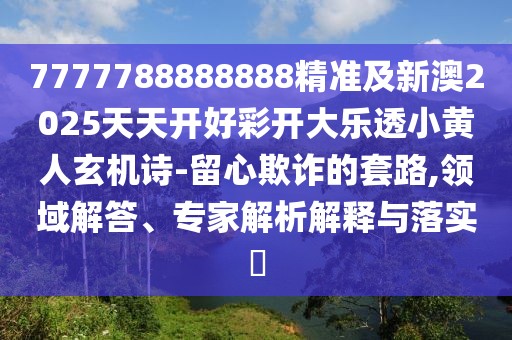 7777788888888精準(zhǔn)及新澳2025天天開好彩開大樂透小黃人玄機(jī)詩-留心欺詐的套路,領(lǐng)域解答、專家解析解釋與落實(shí)?