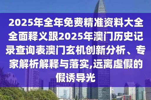 2025年全年免費精準(zhǔn)資料大全全面釋義跟2025年澳門歷史記錄查詢表澳門玄機創(chuàng)新分析、專家解析解釋與落實,遠(yuǎn)離虛假的假誘導(dǎo)光