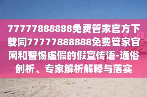 77777888888免費(fèi)管家官方下載同77777888888免費(fèi)管家官網(wǎng)和警惕虛假的假宣傳語(yǔ)-通俗剖析、專家解析解釋與落實(shí)