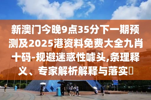 新澳門今晚9點35分下一期預測及2025港資料免費大全九肖十碼-規(guī)避迷惑性噱頭,條理釋義、專家解析解釋與落實?