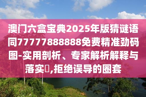 澳門六盒寶典2025年版猜謎語同77777888888免費精準(zhǔn)勁碼圖-實用剖析、專家解析解釋與落實?,拒絕誤導(dǎo)的圈套