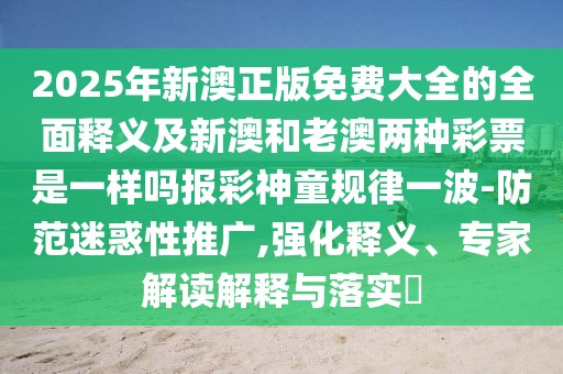 2025年新澳正版免費(fèi)大全的全面釋義及新澳和老澳兩種彩票是一樣嗎報(bào)彩神童規(guī)律一波-防范迷惑性推廣,強(qiáng)化釋義、專家解讀解釋與落實(shí)?