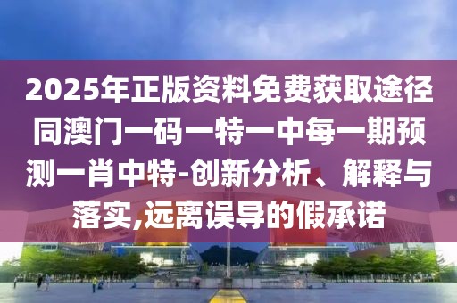2025年正版資料免費獲取途徑同澳門一碼一特一中每一期預(yù)測一肖中特-創(chuàng)新分析、解釋與落實,遠(yuǎn)離誤導(dǎo)的假承諾
