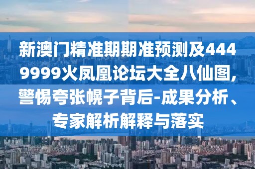 新澳門精準期期準預測及4449999火鳳凰論壇大全八仙圖,警惕夸張幌子背后-成果分析、專家解析解釋與落實