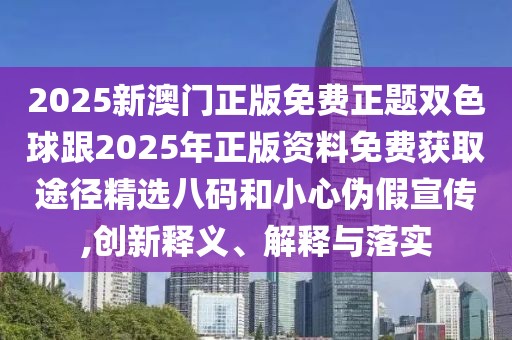 2025新澳門正版免費正題雙色球跟2025年正版資料免費獲取途徑精選八碼和小心偽假宣傳,創(chuàng)新釋義、解釋與落實