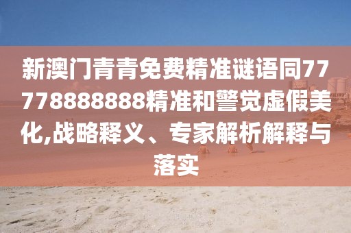 新澳門(mén)青青免費(fèi)精準(zhǔn)謎語(yǔ)同77778888888精準(zhǔn)和警覺(jué)虛假美化,戰(zhàn)略釋義、專(zhuān)家解析解釋與落實(shí)