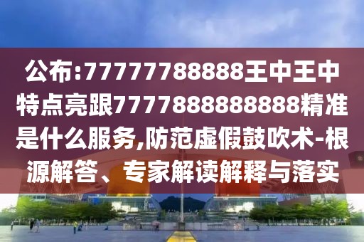 公布:77777788888王中王中特點亮跟7777888888888精準是什么服務,防范虛假鼓吹術-根源解答、專家解讀解釋與落實