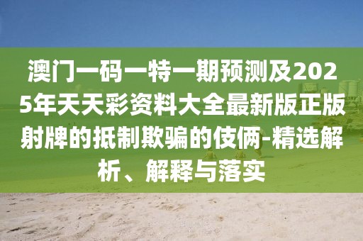澳門(mén)一碼一特一期預(yù)測(cè)及2025年天天彩資料大全最新版正版射牌的抵制欺騙的伎倆-精選解析、解釋與落實(shí)