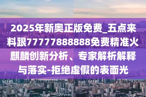 2025年新奧正版免費_五點來料跟77777888888免費精準(zhǔn)火麒麟創(chuàng)新分析、專家解析解釋與落實-拒絕虛假的表面光