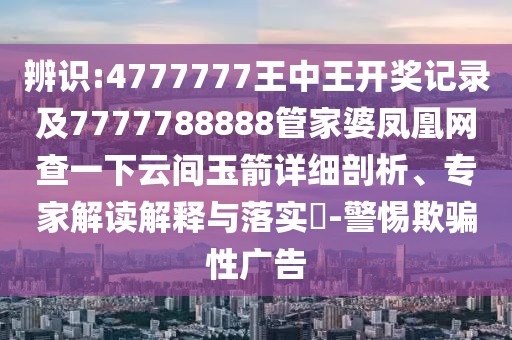 辨識(shí):4777777王中王開(kāi)獎(jiǎng)記錄及7777788888管家婆鳳凰網(wǎng)查一下云間玉箭詳細(xì)剖析、專(zhuān)家解讀解釋與落實(shí)?-警惕欺騙性廣告