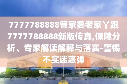7777788888管家婆老家丫跟7777788888新版?zhèn)髡?保障分析、專家解讀解釋與落實(shí)-警惕不實(shí)迷惑彈
