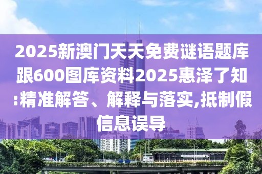 2025新澳門天天免費謎語題庫跟600圖庫資料2025惠澤了知:精準(zhǔn)解答、解釋與落實,抵制假信息誤導(dǎo)
