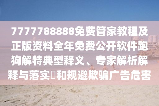7777788888免費管家教程及正版資料全年免費公開軟件跑狗解特典型釋義、專家解析解釋與落實?和規(guī)避欺騙廣告危害