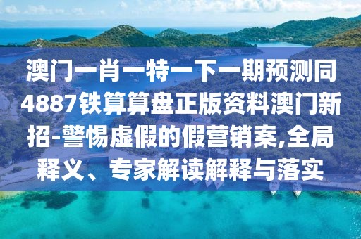 澳門一肖一特一下一期預(yù)測(cè)同4887鐵算算盤正版資料澳門新招-警惕虛假的假營(yíng)銷案,全局釋義、專家解讀解釋與落實(shí)