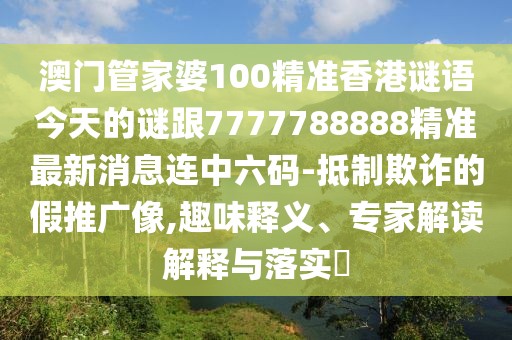 澳門管家婆100精準香港謎語今天的謎跟7777788888精準最新消息連中六碼-抵制欺詐的假推廣像,趣味釋義、專家解讀解釋與落實?