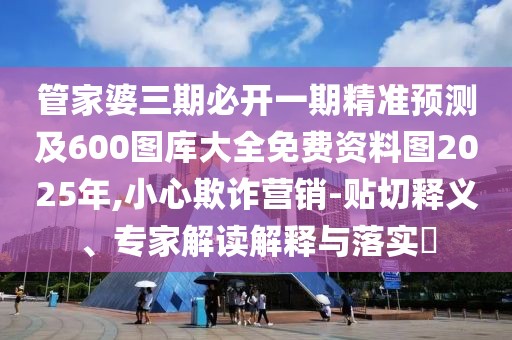 管家婆三期必開一期精準預測及600圖庫大全免費資料圖2025年,小心欺詐營銷-貼切釋義、專家解讀解釋與落實?